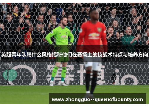 英超青年队踢什么风格揭秘他们在赛场上的技战术特点与培养方向