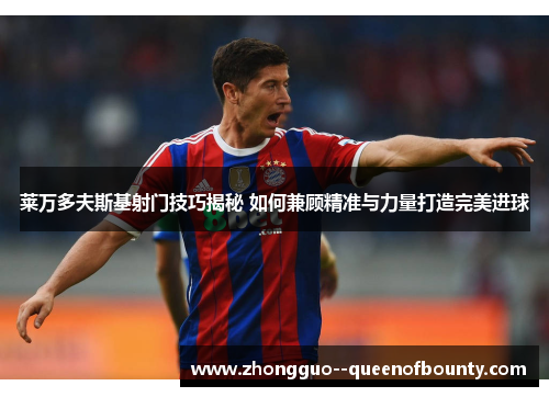 莱万多夫斯基射门技巧揭秘 如何兼顾精准与力量打造完美进球 莱万多夫斯基射门技巧揭秘 如何兼顾精准与力量打造完美进球