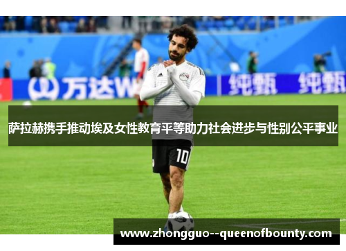 萨拉赫携手推动埃及女性教育平等助力社会进步与性别公平事业 萨拉赫携手推动埃及女性教育平等助力社会进步与性别公平事业