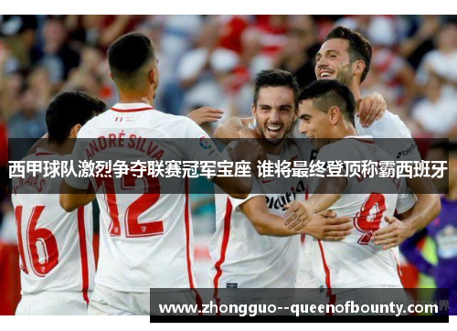 西甲球队激烈争夺联赛冠军宝座 谁将最终登顶称霸西班牙