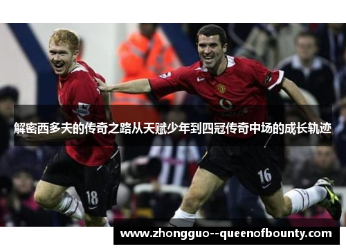 解密西多夫的传奇之路从天赋少年到四冠传奇中场的成长轨迹