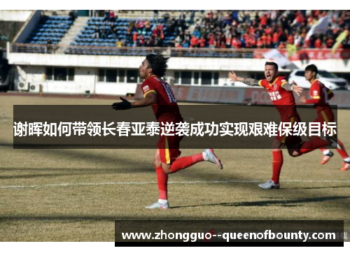 谢晖如何带领长春亚泰逆袭成功实现艰难保级目标