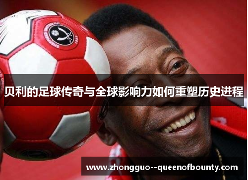 贝利的足球传奇与全球影响力如何重塑历史进程 贝利的足球传奇与全球影响力如何重塑历史进程