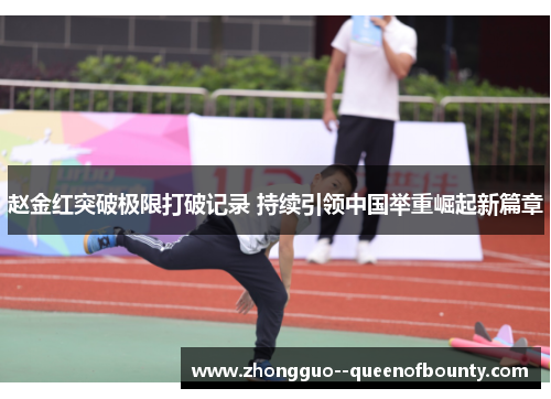 赵金红突破极限打破记录 持续引领中国举重崛起新篇章