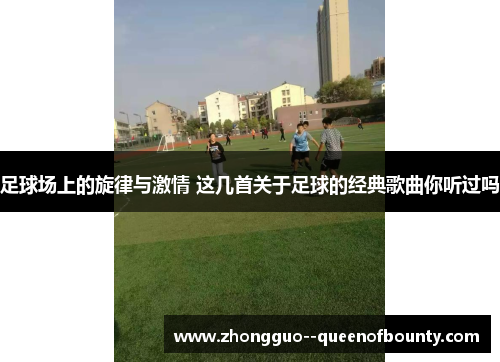 足球场上的旋律与激情 这几首关于足球的经典歌曲你听过吗 足球场上的旋律与激情 这几首关于足球的经典歌曲你听过吗