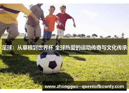 足球:从草根到世界杯 全球热爱的运动传奇与文化传承 足球:从草根到世界杯 全球热爱的运动传奇与文化传承