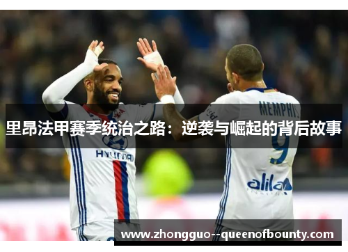 里昂法甲赛季统治之路：逆袭与崛起的背后故事