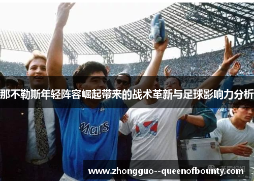 那不勒斯年轻阵容崛起带来的战术革新与足球影响力分析 那不勒斯年轻阵容崛起带来的战术革新与足球影响力分析