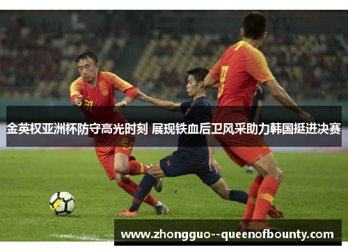 金英权亚洲杯防守高光时刻 展现铁血后卫风采助力韩国挺进决赛 金英权亚洲杯防守高光时刻 展现铁血后卫风采助力韩国挺进决赛