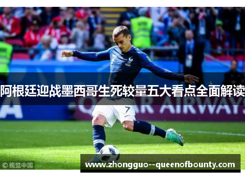 阿根廷迎战墨西哥生死较量五大看点全面解读