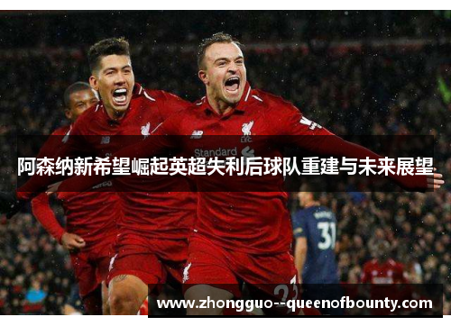 阿森纳新希望崛起英超失利后球队重建与未来展望