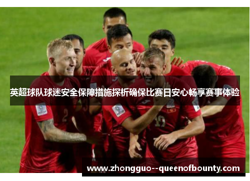 英超球队球迷安全保障措施探析确保比赛日安心畅享赛事体验