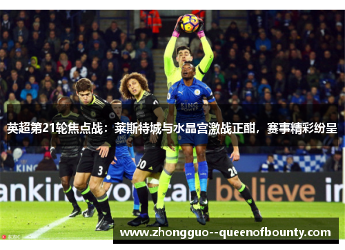 英超第21轮焦点战:莱斯特城与水晶宫激战正酣,赛事精彩纷呈 英超第21轮焦点战:莱斯特城与水晶宫激战正酣,赛事精彩纷呈
