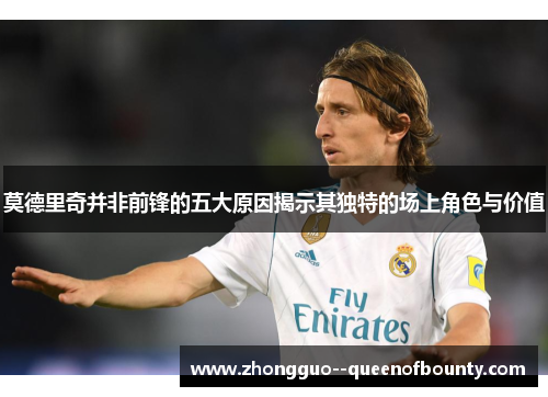 莫德里奇并非前锋的五大原因揭示其独特的场上角色与价值 莫德里奇并非前锋的五大原因揭示其独特的场上角色与价值