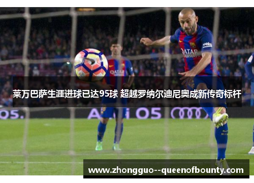 莱万巴萨生涯进球已达95球 超越罗纳尔迪尼奥成新传奇标杆