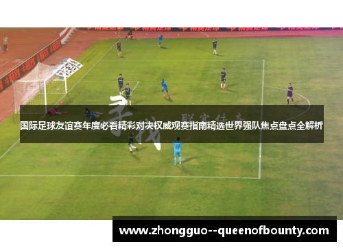 国际足球友谊赛年度必看精彩对决权威观赛指南精选世界强队焦点盘点全解析