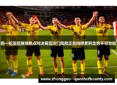 新一轮亚冠赛场焦点对决背后冷门风险正在持续累积走势不可忽视