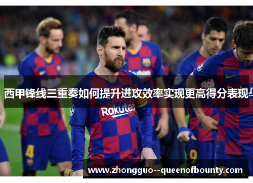 西甲锋线三重奏如何提升进攻效率实现更高得分表现