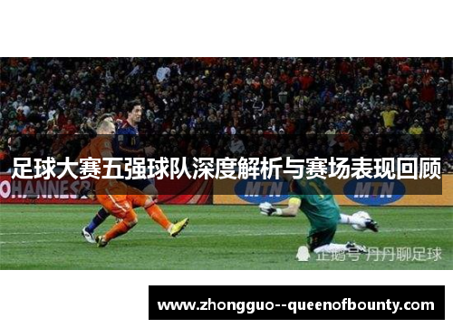 足球大赛五强球队深度解析与赛场表现回顾 足球大赛五强球队深度解析与赛场表现回顾