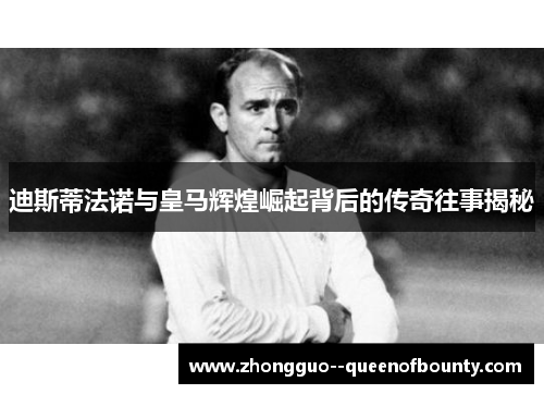 迪斯蒂法诺与皇马辉煌崛起背后的传奇往事揭秘