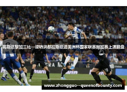 哥斯达黎加三比一逆转洪都拉斯挺进美洲杯国家联赛附加赛上演翻盘 哥斯达黎加三比一逆转洪都拉斯挺进美洲杯国家联赛附加赛上演翻盘