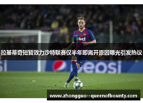 拉基蒂奇短暂效力沙特联赛仅半年即离开原因曝光引发热议