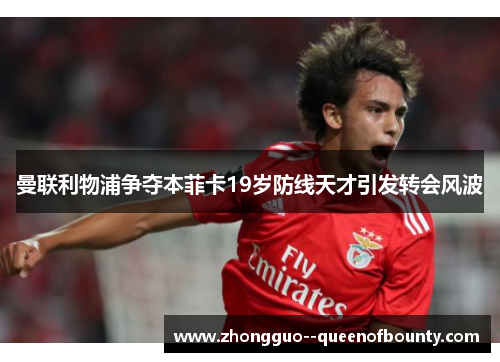 曼联利物浦争夺本菲卡19岁防线天才引发转会风波