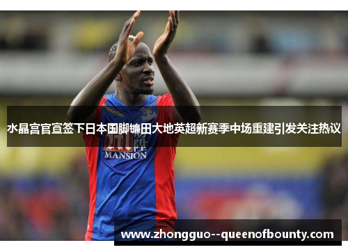 水晶宫官宣签下日本国脚镰田大地英超新赛季中场重建引发关注热议