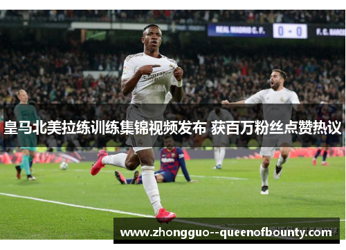 皇马北美拉练训练集锦视频发布 获百万粉丝点赞热议 皇马北美拉练训练集锦视频发布 获百万粉丝点赞热议