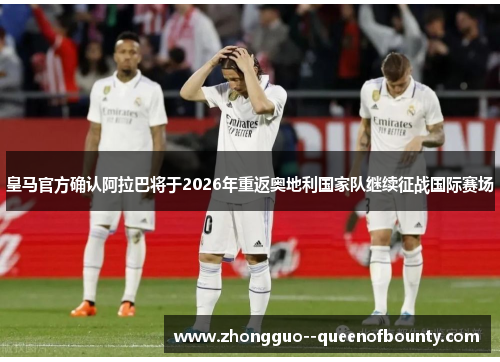 皇马官方确认阿拉巴将于2026年重返奥地利国家队继续征战国际赛场