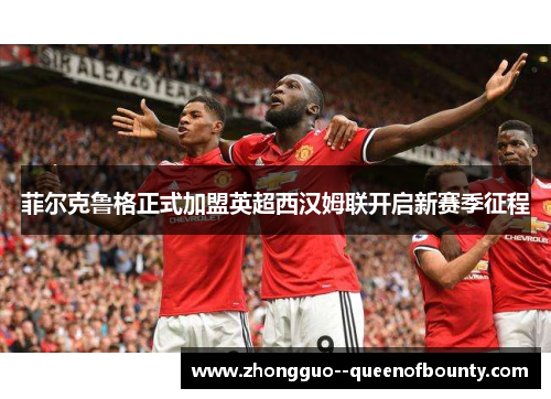 菲尔克鲁格正式加盟英超西汉姆联开启新赛季征程