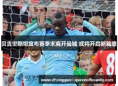 贝吉里斯坦宣布赛季末离开曼城 或将开启新篇章 贝吉里斯坦宣布赛季末离开曼城 或将开启新篇章