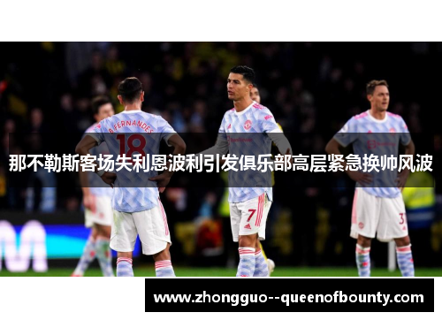 那不勒斯客场失利恩波利引发俱乐部高层紧急换帅风波 那不勒斯客场失利恩波利引发俱乐部高层紧急换帅风波