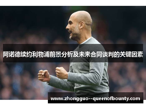 阿诺德续约利物浦前景分析及未来合同谈判的关键因素