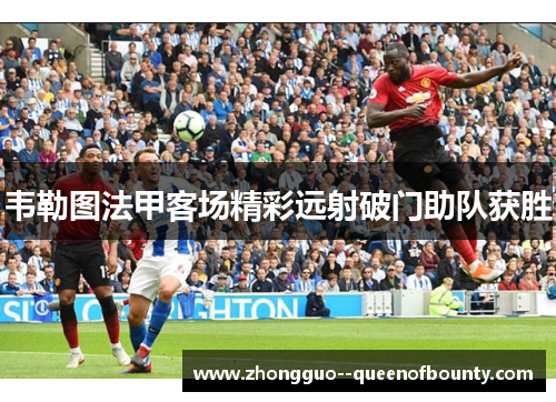韦勒图法甲客场精彩远射破门助队获胜