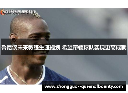 鲁尼谈未来教练生涯规划 希望带领球队实现更高成就