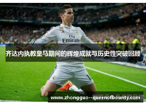 齐达内执教皇马期间的辉煌成就与历史性突破回顾