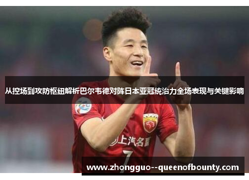 从控场到攻防枢纽解析巴尔韦德对阵日本亚冠统治力全场表现与关键影响
