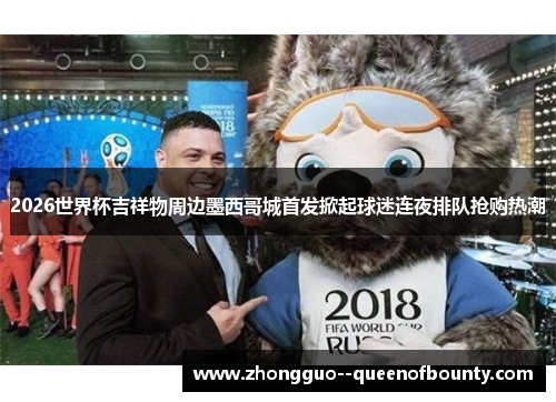 2026世界杯吉祥物周边墨西哥城首发掀起球迷连夜排队抢购热潮
