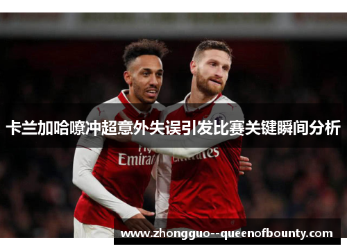 卡兰加哈嘹冲超意外失误引发比赛关键瞬间分析