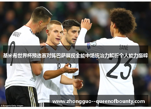 基米希世界杯预选赛对阵巴萨展现全能中场统治力解析个人能力巅峰