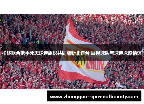 柏林联合携手死忠球迷组织共同翻新北看台 展现球队与球迷深厚情谊