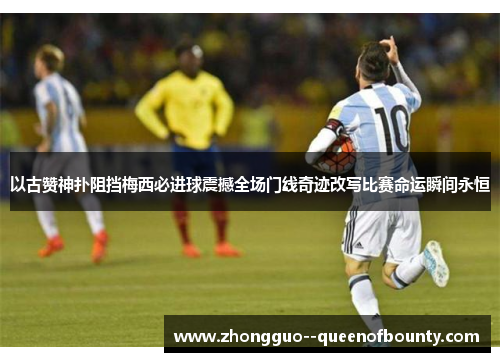 以古赞神扑阻挡梅西必进球震撼全场门线奇迹改写比赛命运瞬间永恒