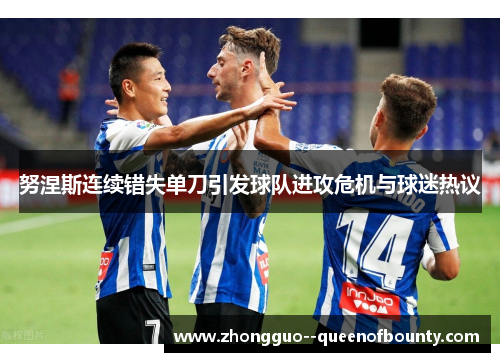 努涅斯连续错失单刀引发球队进攻危机与球迷热议 努涅斯连续错失单刀引发球队进攻危机与球迷热议