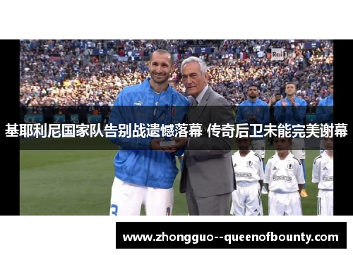 基耶利尼国家队告别战遗憾落幕 传奇后卫未能完美谢幕 基耶利尼国家队告别战遗憾落幕 传奇后卫未能完美谢幕