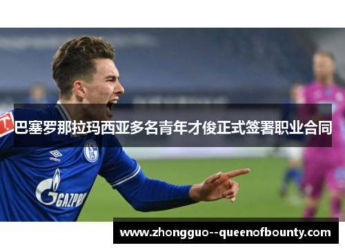 巴塞罗那拉玛西亚多名青年才俊正式签署职业合同 巴塞罗那拉玛西亚多名青年才俊正式签署职业合同