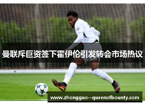 曼联斥巨资签下霍伊伦引发转会市场热议 曼联斥巨资签下霍伊伦引发转会市场热议