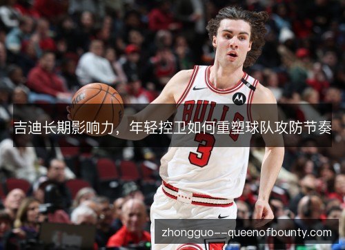 吉迪长期影响力，年轻控卫如何重塑球队攻防节奏