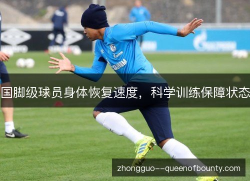 国脚级球员身体恢复速度，科学训练保障状态