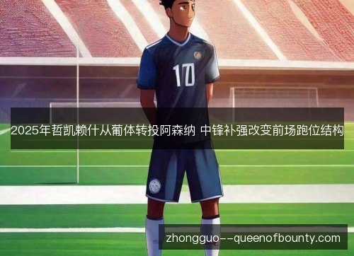 2025年哲凯赖什从葡体转投阿森纳 中锋补强改变前场跑位结构 2025年哲凯赖什从葡体转投阿森纳 中锋补强改变前场跑位结构
